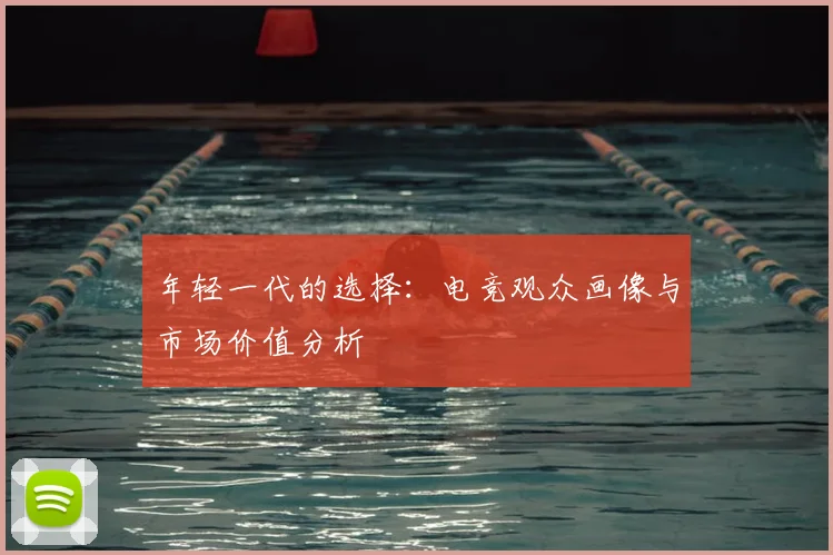 年轻一代的选择：电竞观众画像与市场价值分析