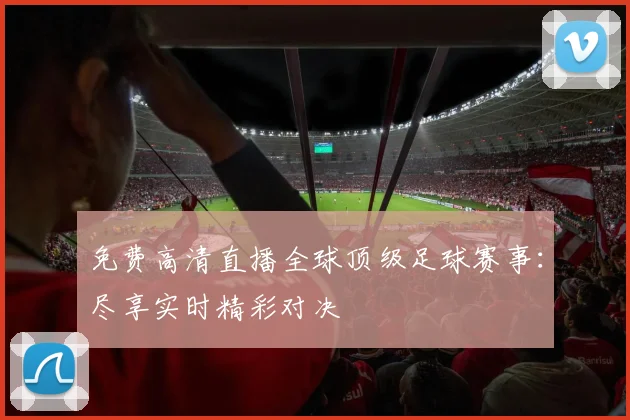 免费高清直播全球顶级足球赛事：尽享实时精彩对决