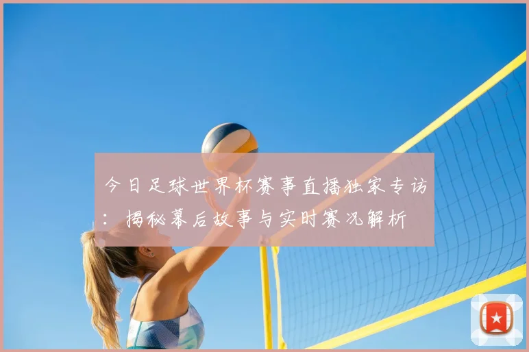 今日足球世界杯赛事直播独家专访：揭秘幕后故事与实时赛况解析