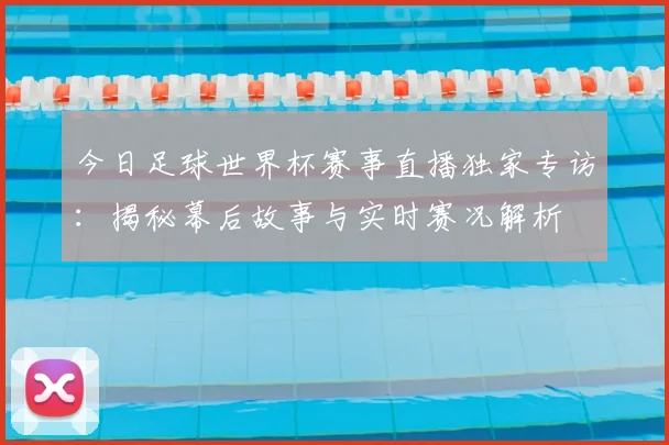 今日足球世界杯赛事直播独家专访:揭秘幕后故事与实时赛况解析