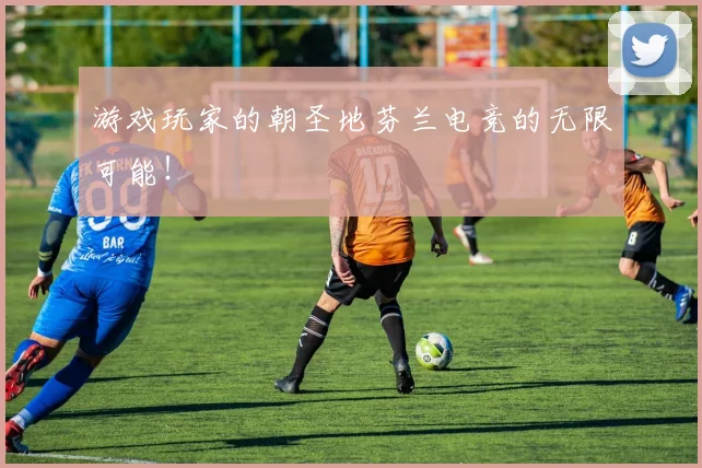 游戏玩家的朝圣地芬兰电竞的无限可能！