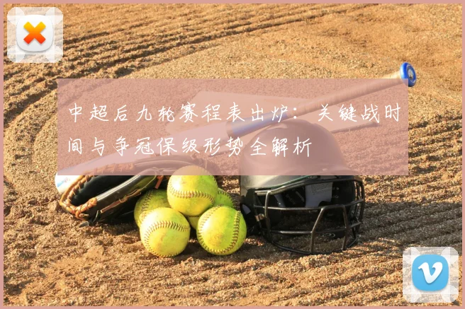 中超后九轮赛程表出炉：关键战时间与争冠保级形势全解析