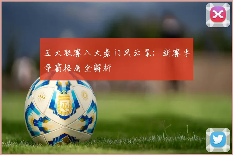 五大联赛八大豪门风云录:新赛季争霸格局全解析