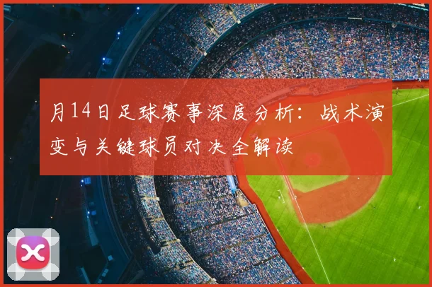月14日足球赛事深度分析：战术演变与关键球员对决全解读