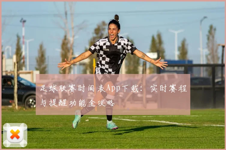 足球联赛时间表App下载:实时赛程与提醒功能全攻略