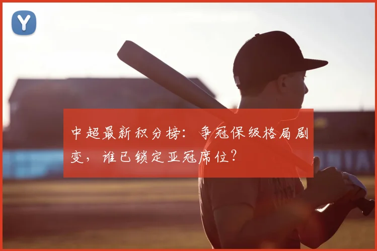 中超最新积分榜:争冠保级格局剧变,谁已锁定亚冠席位?