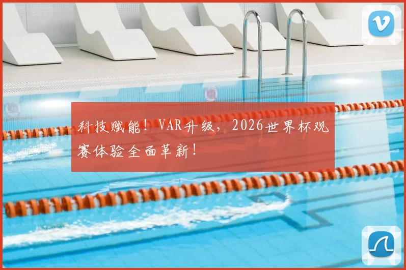 科技赋能！VAR升级，2026世界杯观赛体验全面革新！