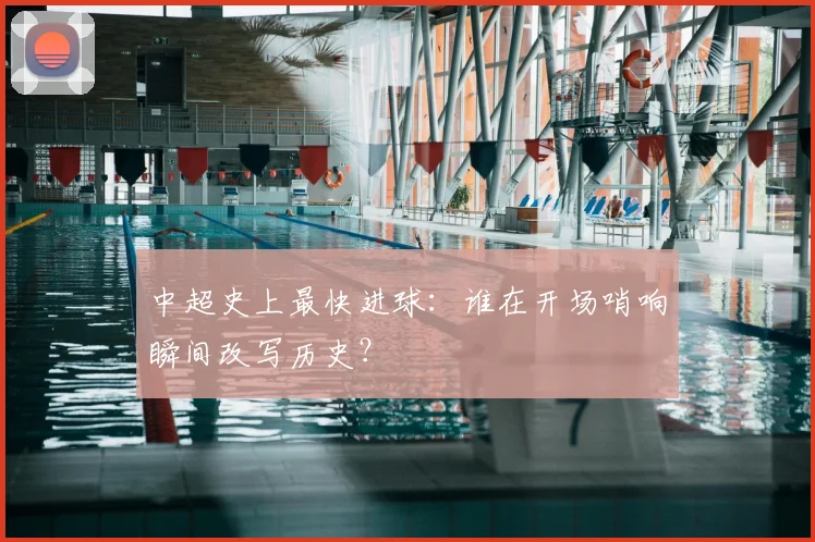 中超史上最快进球:谁在开场哨响瞬间改写历史?