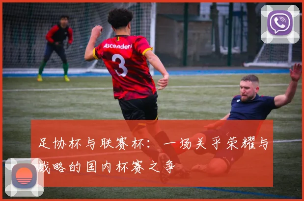 足协杯与联赛杯：一场关乎荣耀与战略的国内杯赛之争