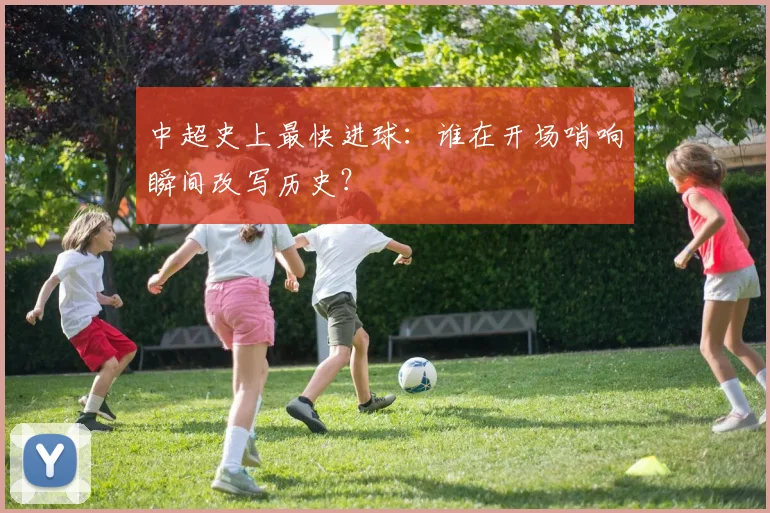 中超史上最快进球：谁在开场哨响瞬间改写历史？