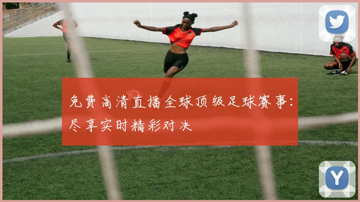 免费高清直播全球顶级足球赛事:尽享实时精彩对决