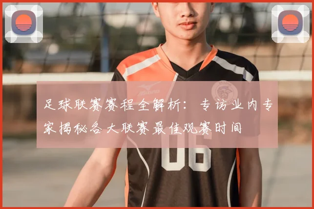 足球联赛赛程全解析:专访业内专家揭秘各大联赛最佳观赛时间