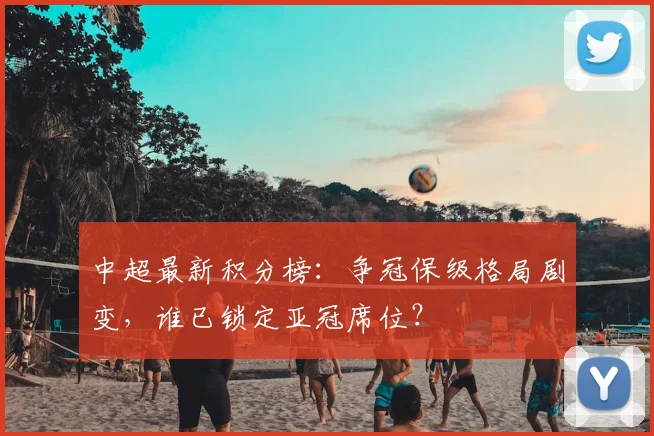 中超最新积分榜：争冠保级格局剧变，谁已锁定亚冠席位？