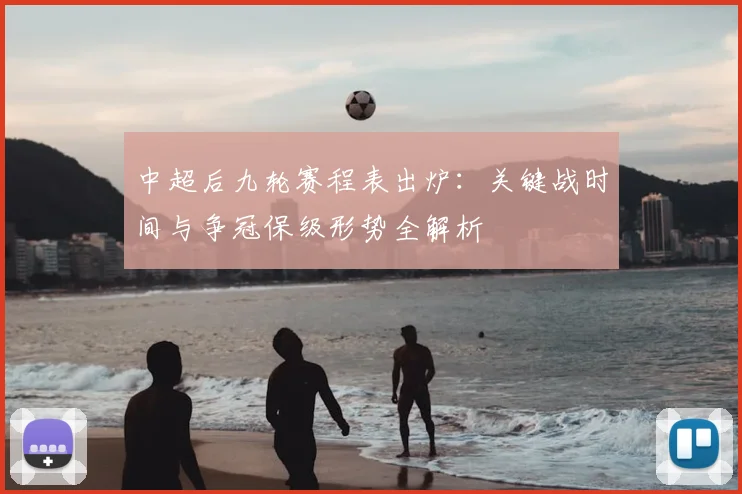 中超后九轮赛程表出炉:关键战时间与争冠保级形势全解析