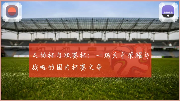 足协杯与联赛杯:一场关乎荣耀与战略的国内杯赛之争