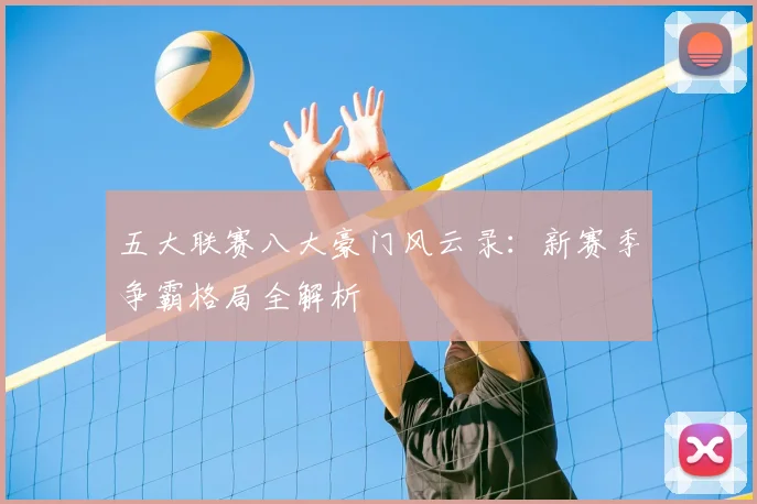 五大联赛八大豪门风云录：新赛季争霸格局全解析